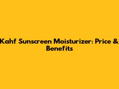 Kahf Sunscreen Moisturizer: Price & Benefits