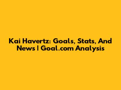 Kai Havertz: Goals, Stats, And News | Goal.com Analysis