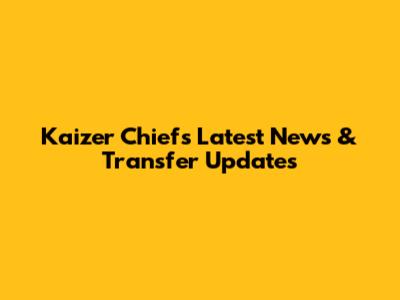 Kaizer Chiefs Latest News & Transfer Updates