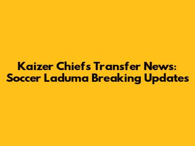 Kaizer Chiefs Transfer News: Soccer Laduma Breaking Updates