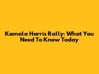 Kamala Harris Rally: What You Need To Know Today