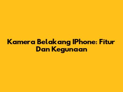 Kamera Belakang IPhone: Fitur Dan Kegunaan