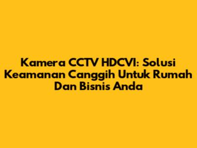 Kamera CCTV HDCVI: Solusi Keamanan Canggih Untuk Rumah Dan Bisnis Anda