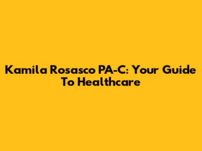 Kamila Rosasco PA-C: Your Guide To Healthcare