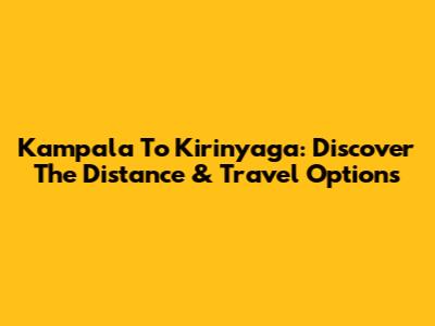 Kampala To Kirinyaga: Discover The Distance & Travel Options