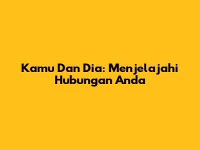 Kamu Dan Dia: Menjelajahi Hubungan Anda