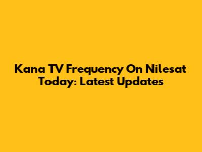 Kana TV Frequency On Nilesat Today: Latest Updates