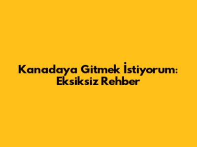 Kanada'ya Gitmek İstiyorum: Eksiksiz Rehber