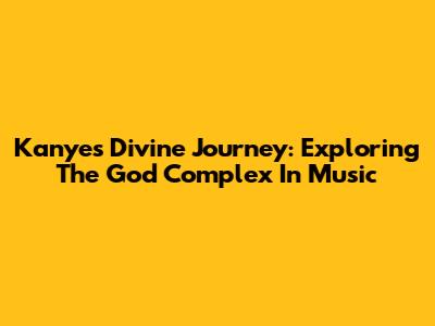 Kanye's Divine Journey: Exploring The God Complex In Music