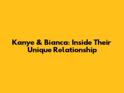 Kanye & Bianca: Inside Their Unique Relationship