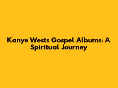 Kanye West's Gospel Albums: A Spiritual Journey