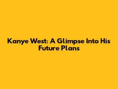 Kanye West: A Glimpse Into His Future Plans