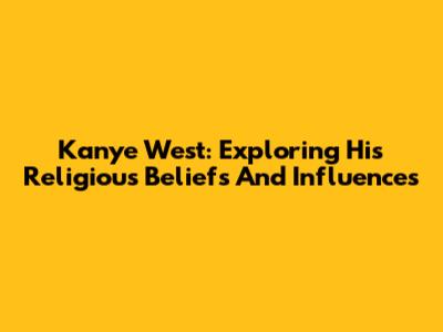 Kanye West: Exploring His Religious Beliefs And Influences