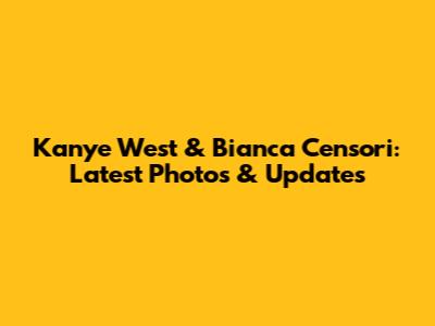 Kanye West & Bianca Censori: Latest Photos & Updates