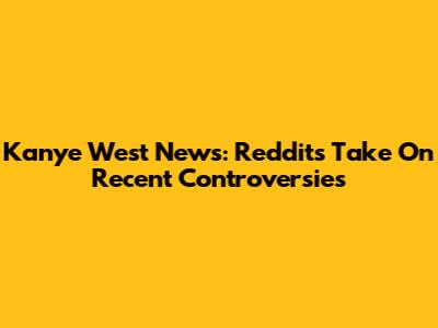 Kanye West News: Reddit's Take On Recent Controversies
