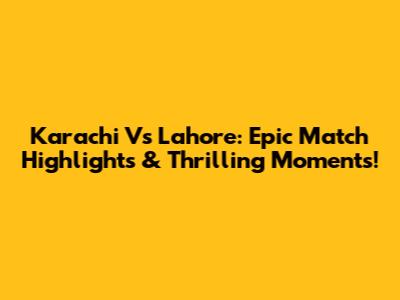 Karachi Vs Lahore: Epic Match Highlights & Thrilling Moments!
