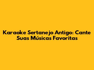 Karaoke Sertanejo Antigo: Cante Suas Músicas Favoritas