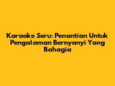 Karaoke Seru: Penantian Untuk Pengalaman Bernyanyi Yang Bahagia