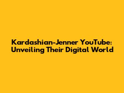 Kardashian-Jenner YouTube: Unveiling Their Digital World
