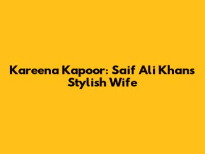 Kareena Kapoor: Saif Ali Khan's Stylish Wife