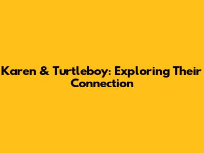 Karen & Turtleboy: Exploring Their Connection
