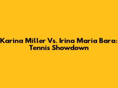 Karina Miller Vs. Irina Maria Bara: Tennis Showdown