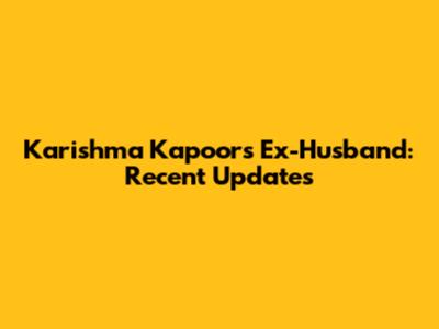 Karishma Kapoor's Ex-Husband: Recent Updates