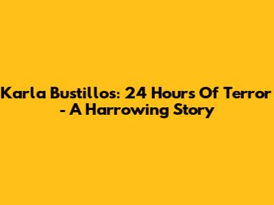 Karla Bustillos: 24 Hours Of Terror - A Harrowing Story
