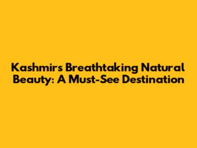 Kashmir's Breathtaking Natural Beauty: A Must-See Destination