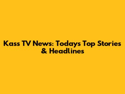 Kass TV News: Today's Top Stories & Headlines