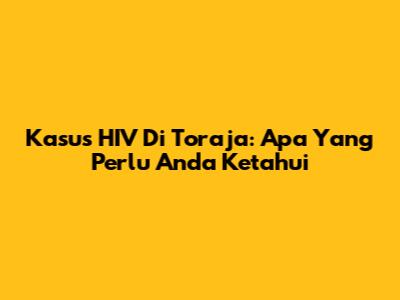 Kasus HIV Di Toraja: Apa Yang Perlu Anda Ketahui