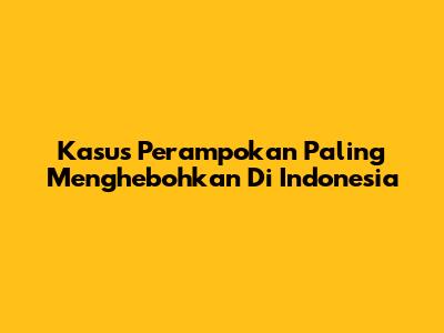 Kasus Perampokan Paling Menghebohkan Di Indonesia