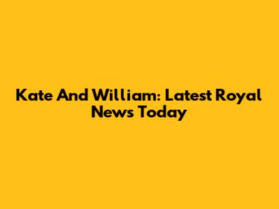 Kate And William: Latest Royal News Today