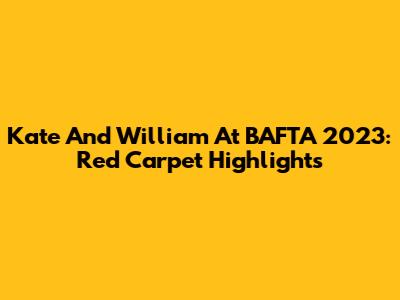 Kate And William At BAFTA 2023: Red Carpet Highlights