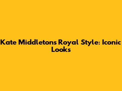 Kate Middleton's Royal Style: Iconic Looks