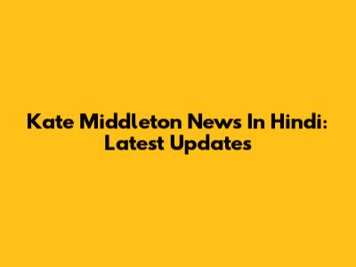 Kate Middleton News In Hindi: Latest Updates