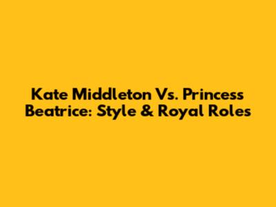 Kate Middleton Vs. Princess Beatrice: Style & Royal Roles