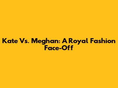 Kate Vs. Meghan: A Royal Fashion Face-Off