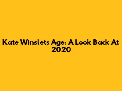 Kate Winslet's Age: A Look Back At 2020