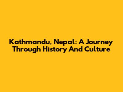 Kathmandu, Nepal: A Journey Through History And Culture