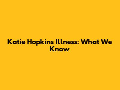 Katie Hopkins' Illness: What We Know