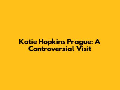 Katie Hopkins Prague: A Controversial Visit