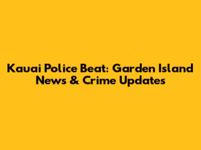 Kauai Police Beat: Garden Island News & Crime Updates