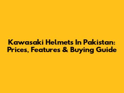 Kawasaki Helmets In Pakistan: Prices, Features & Buying Guide