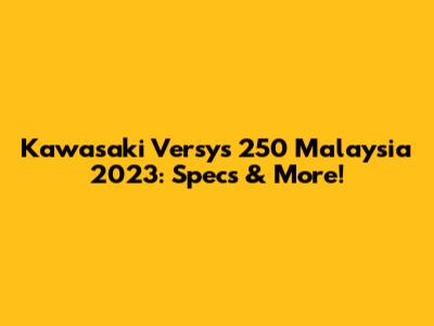 Kawasaki Versys 250 Malaysia 2023: Specs & More!