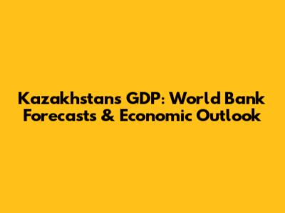 Kazakhstan's GDP: World Bank Forecasts & Economic Outlook