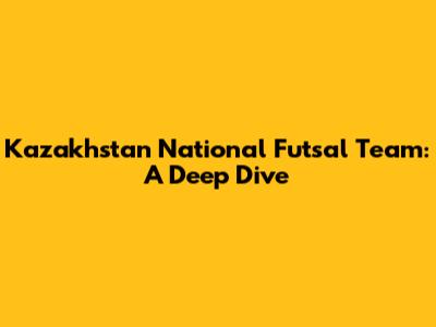Kazakhstan National Futsal Team: A Deep Dive