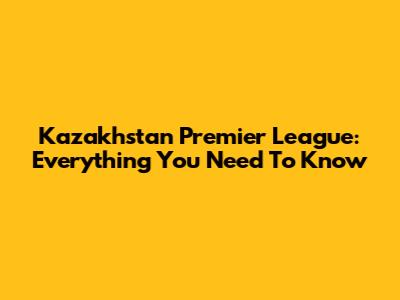 Kazakhstan Premier League: Everything You Need To Know