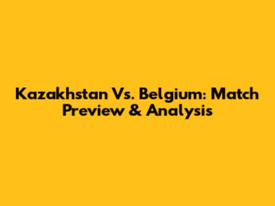 Kazakhstan Vs. Belgium: Match Preview & Analysis