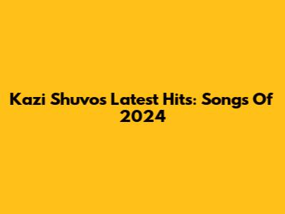 Kazi Shuvo's Latest Hits: Songs Of 2024